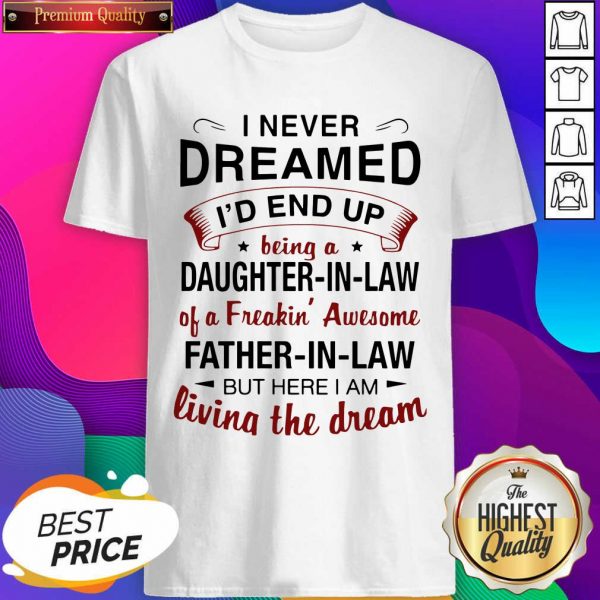Hot I Never Dreamed I’d End Up Being A Daughter In Law Of A Freaking Awesome Father In Law But Here I Am Living The Dream Shirt- Design By Sheenytee.com