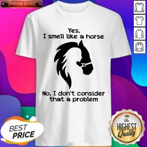 Hot Yes I Smell Like A Horse No I Don’t Consider That A Problem Shirt- Design By Sheenytee.com