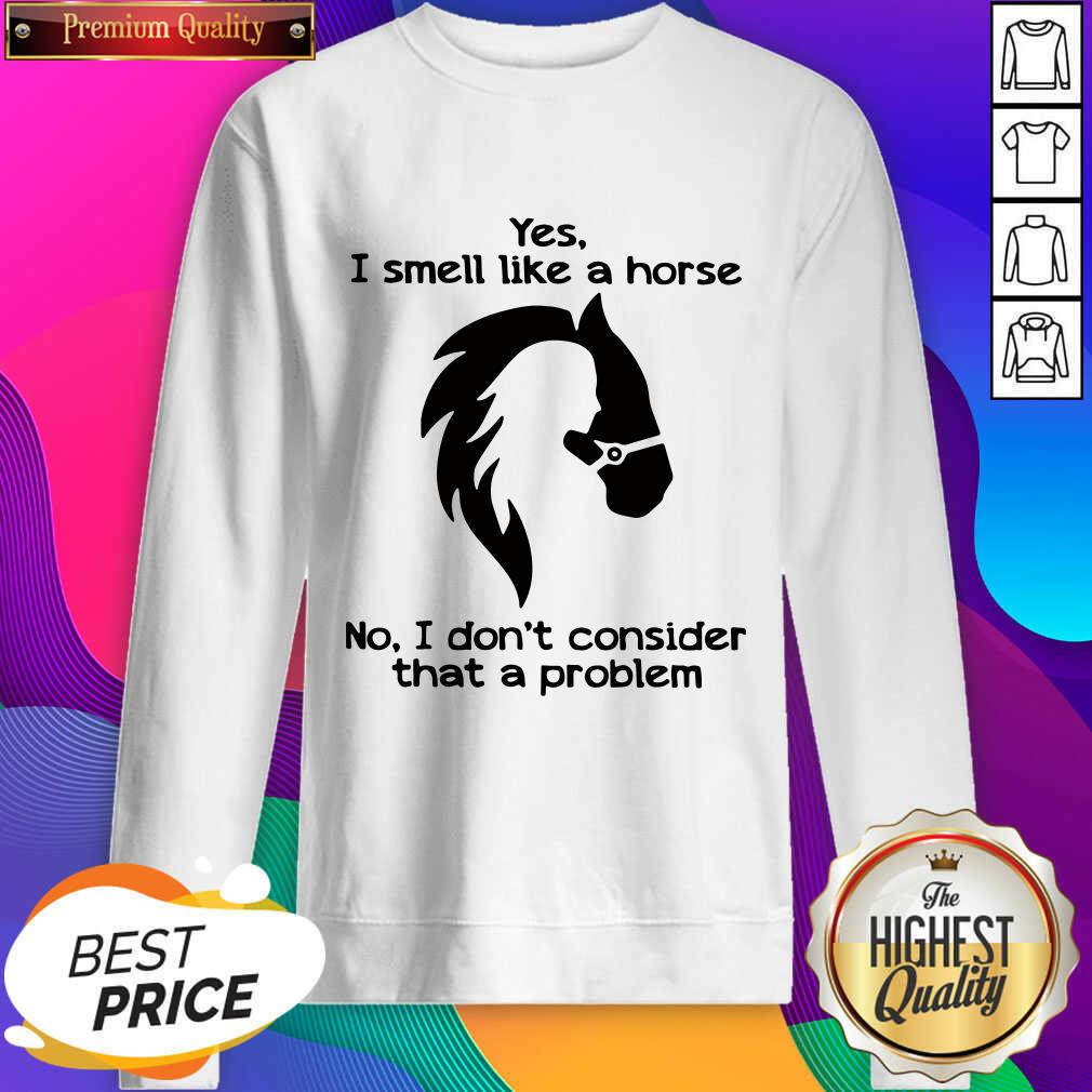 Hot Yes I Smell Like A Horse No I Don’t Consider That A Problem Sweatshirt- Design By Sheenytee.com