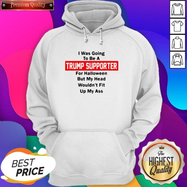 I Was Going To Be A Trump Supporter For Halloween But My Head Wouldn’t Fit Up My Ass Unisex Hoodie- Design By Sheenytee.com