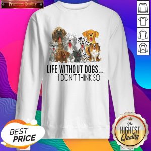 Life Without Dogs I Don’t Think So Sweatshirt- Design By Sheenytee.com