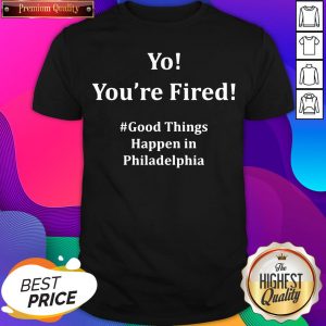 Nice You’re Fired Good Things Happen In Philadelphia 2020 Shirt- Design By Sheenytee.com
