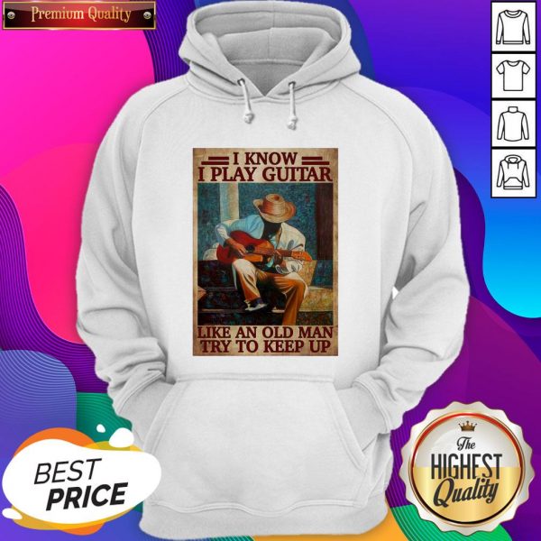 Official I Know I Play Guitar Like An Old Man Try To Keep Up Poster Hoodie- Design By Sheenytee.com