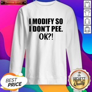 I Modify So I Don’t Pee Ok Sweatshirt- Design By Sheenytee.com
