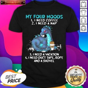 Top Dragon My Four Moods 1 I Need Coffee 2 I Need A Nap 3 I Need A Vacation 4 I Need Duct Tape Rope And A Shovel Shirt- Design By Romancetees.com