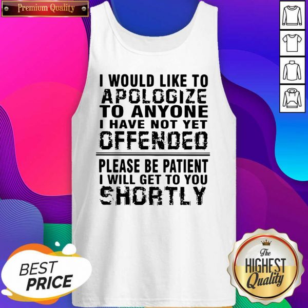 Top I Would Like To Apologize To Anyone I Have Not Yet Offended Please Be Patient I Will Get To You Shortly Tank Top- Design By Sheenytee.com