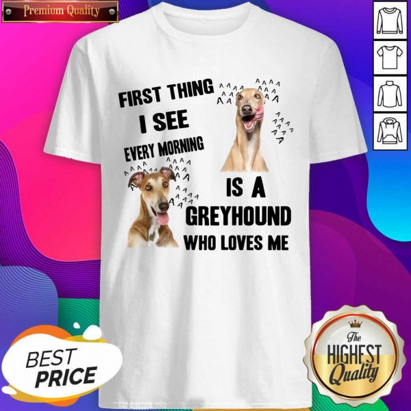 First Thing I See Every Morning Is A Greyhound Who Loves Me Shirt- Design By Sheenytee.com