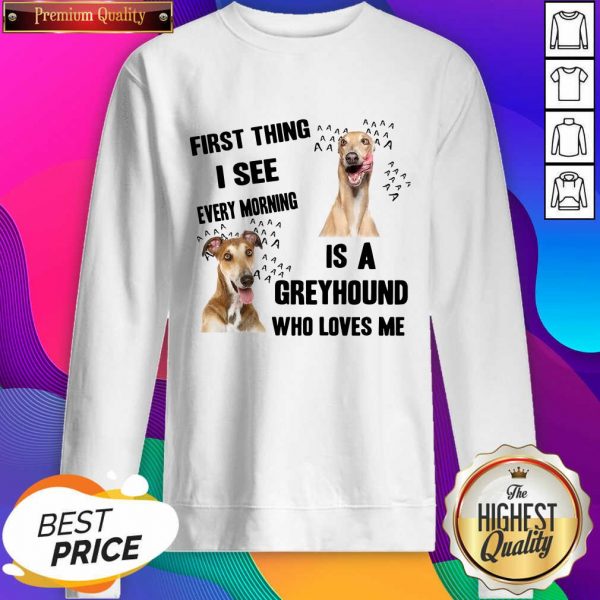 First Thing I See Every Morning Is A Greyhound Who Loves Me Sweatshirt- Design By Sheenytee.com