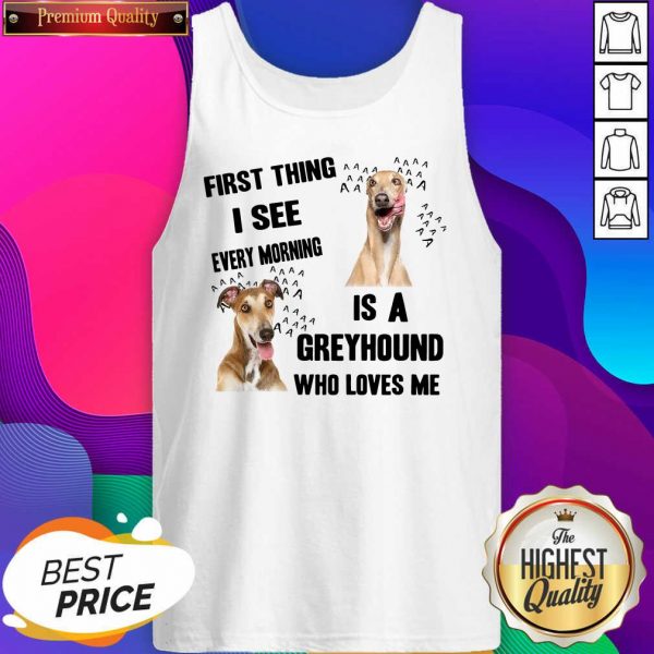 First Thing I See Every Morning Is A Greyhound Who Loves Me Tank Top- Design By Sheenytee.com