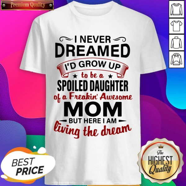 I Never Dreamed I’d Grow Up Be A Spoiled Daughter Of A Freakin’ Awesome Mom But Here I Am Living The Dream Shirt- Design By Sheenytee.com