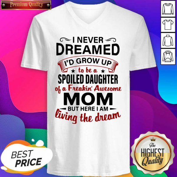 I Never Dreamed I’d Grow Up Be A Spoiled Daughter Of A Freakin’ Awesome Mom But Here I Am Living The Dream V-neck- Design By Sheenytee.com