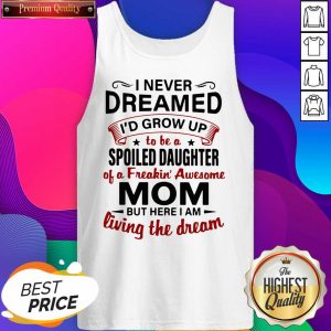 I Never Dreamed I’d Grow Up Be A Spoiled Daughter Of A Freakin’ Awesome Mom But Here I Am Living The Dream Tank Top- Design By Sheenytee.com