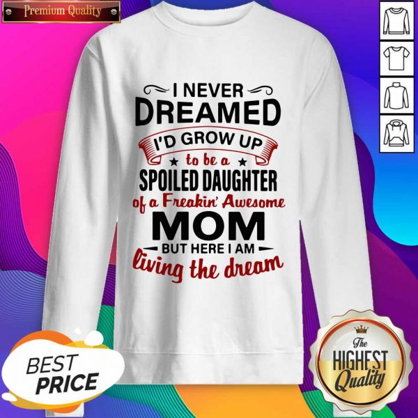 I Never Dreamed I’d Grow Up Be A Spoiled Daughter Of A Freakin’ Awesome Mom But Here I Am Living The Dream Sweatshirt- Design By Sheenytee.com