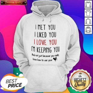I Met You I Liked You I Love You I’m Keeping You And Not Just Because You Really Know How To Use Your Hoodie- Design By Sheenytee.com
