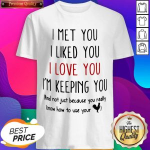 I Met You I Liked You I Love You I’m Keeping You And Not Just Because You Really Know How To Use Your Shirt- Design By Sheenytee.com