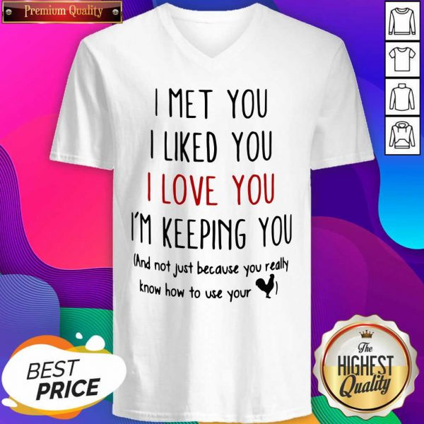 I Met You I Liked You I Love You I’m Keeping You And Not Just Because You Really Know How To Use Your V-neck- Design By Sheenytee.com