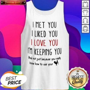 I Met You I Liked You I Love You I’m Keeping You And Not Just Because You Really Know How To Use Your Tank Top- Design By Sheenytee.com