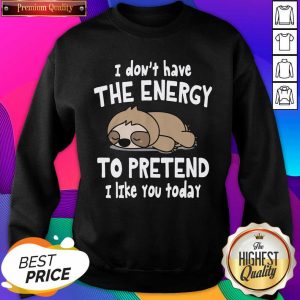 Sloth I Don’t Have The Energy To Pretend I Like You Today Sweatshirt- Design By Sheenytee.com