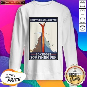 Everything Will Kill You So Choose Something Fun Sweatshirt- Design By Sheenytee.com