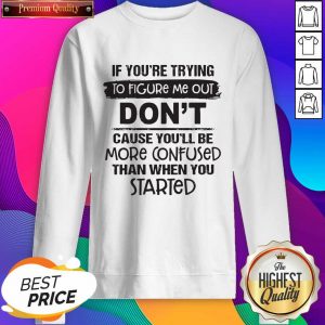 If You’re Trying To Figure Me Out Don’t Cause You’ll Be More Confused Than When You Started Sweatshirt- Design By Sheenytee.com