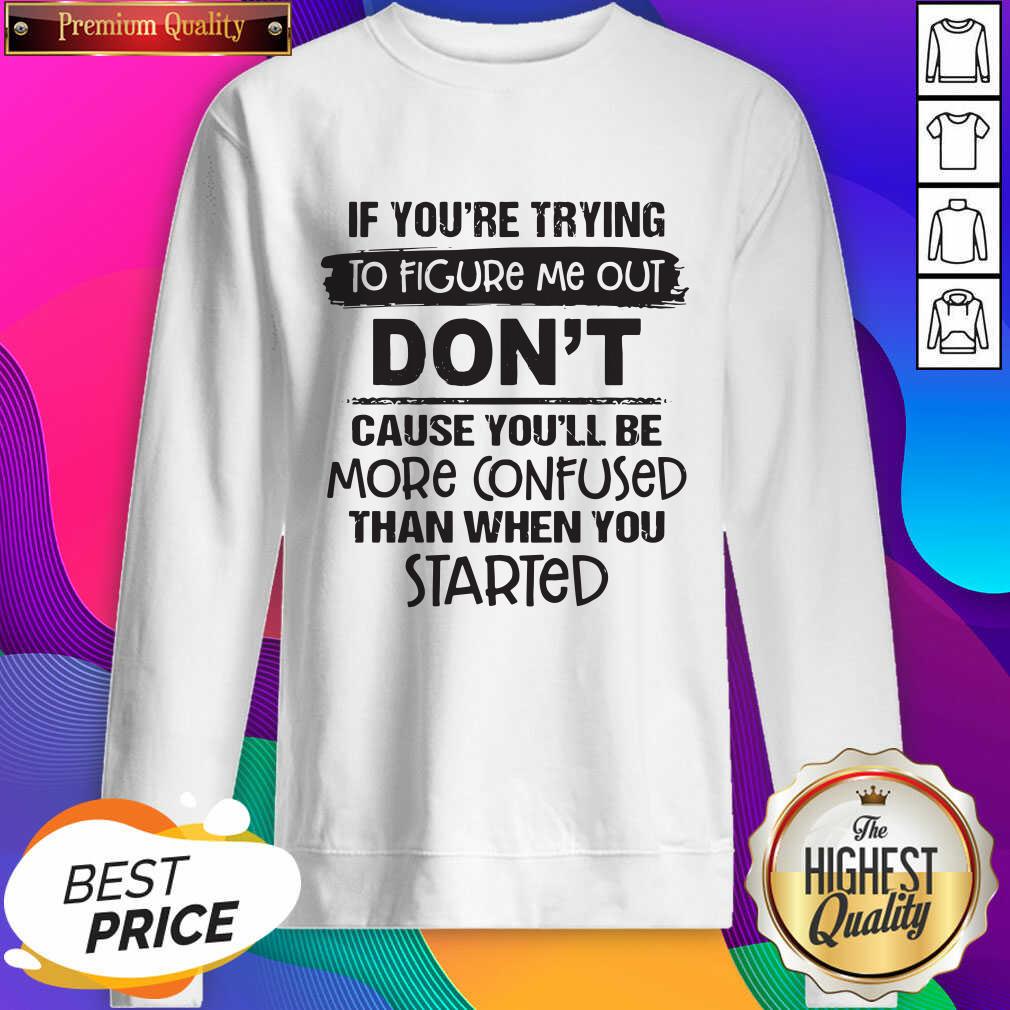 If You’re Trying To Figure Me Out Don’t Cause You’ll Be More Confused Than When You Started Sweatshirt- Design By Sheenytee.com
