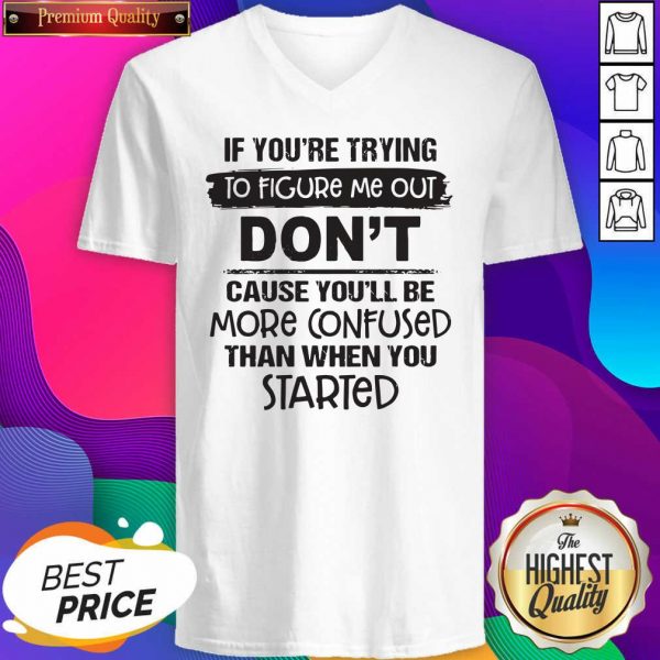 If You’re Trying To Figure Me Out Don’t Cause You’ll Be More Confused Than When You Started V-neck- Design By Sheenytee.com