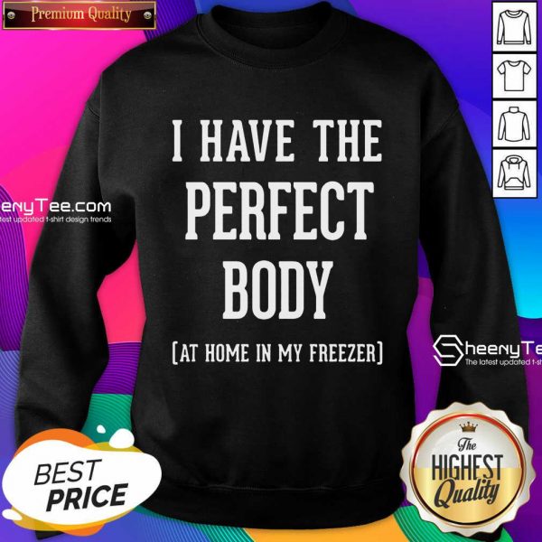 Nice I Have The Perfect Body At Home In My Freezer Sweatshirt