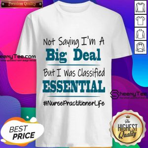 Pretty Not Saying I’m A Big Deal But I Was Classified Essential Nurse Practitioner Life Shirt