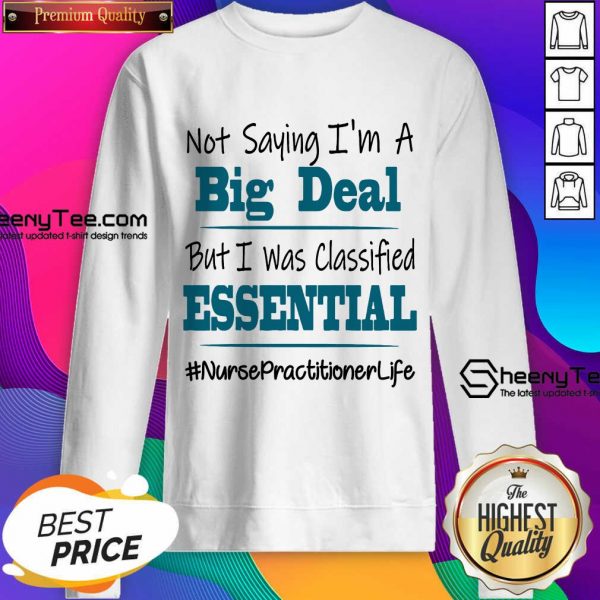 Pretty Not Saying I’m A Big Deal But I Was Classified Essential Nurse Practitioner Life Sweatshirt