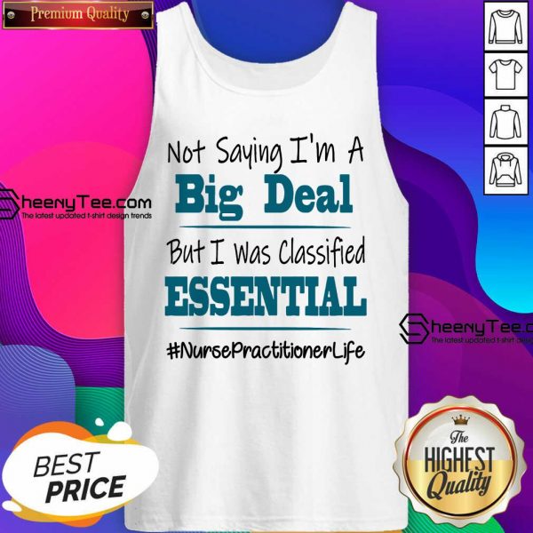Pretty Not Saying I’m A Big Deal But I Was Classified Essential Nurse Practitioner Life Tank Top