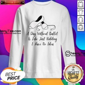 A Day Without Ballet Is Like Just Kidding I Have No Idea Sweatshirt