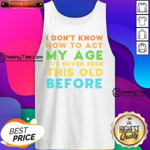 I Don't Know How To Act My Age I've Never Been This Old Before Tank Top