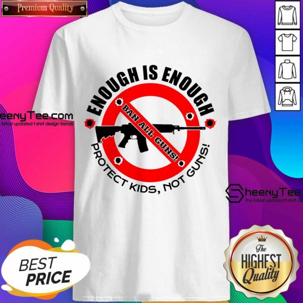 Enough Is Enough Ban All Guns Protect Kids Not Guns Shirt