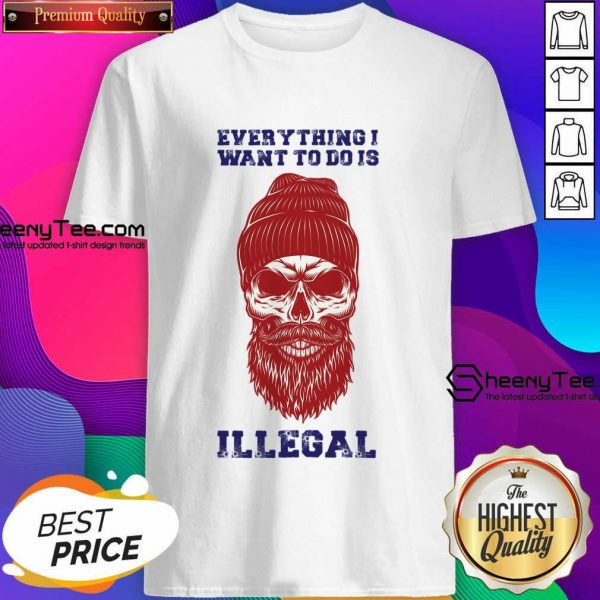 Everything I Want To Do Is Illegal Shirt
