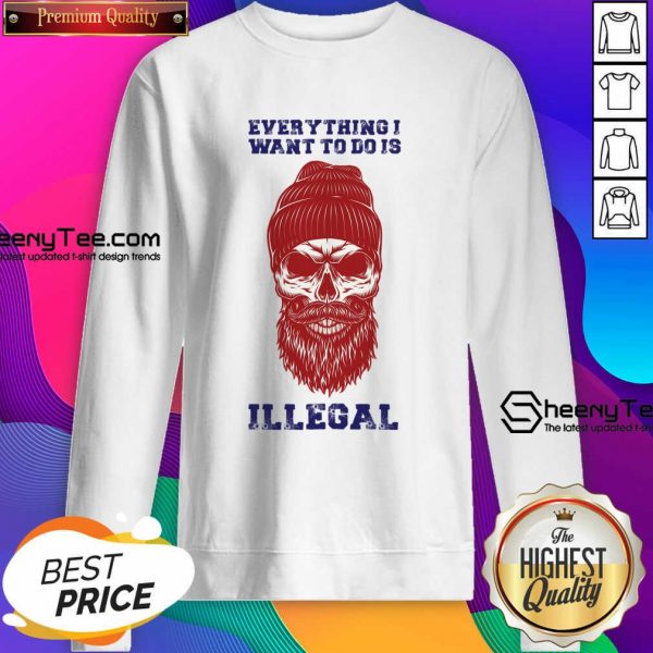 Everything I Want To Do Is Illegal Sweatshirt