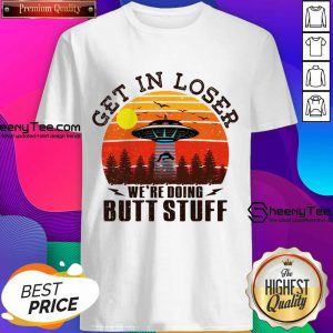 Get In Loser We're Doing Butt Stuff Shirt