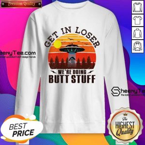 Get In Loser We're Doing Butt Stuff Sweatshirt