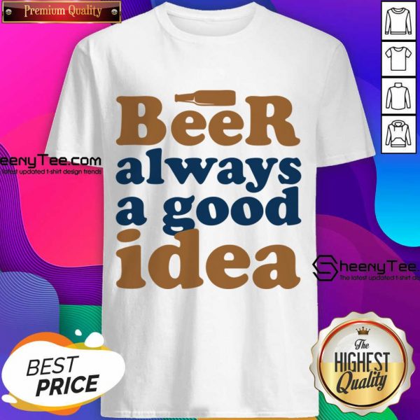Beer Always A Good Idea Shirt