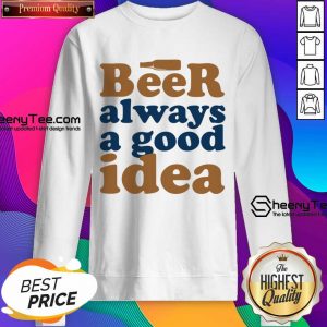 Beer Always A Good Idea Sweatshirt